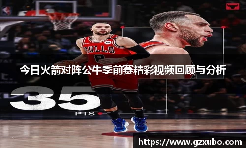 今日火箭对阵公牛季前赛精彩视频回顾与分析