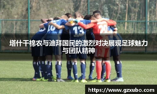 塔什干棉农与迪拜国民的激烈对决展现足球魅力与团队精神