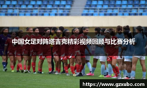 中国女足对阵塔吉克精彩视频回顾与比赛分析