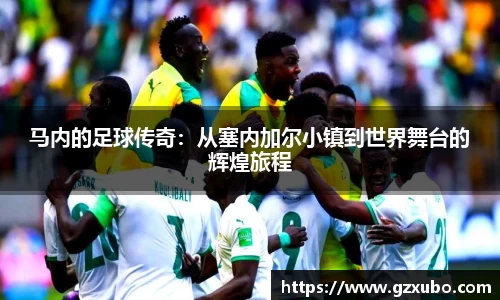 马内的足球传奇：从塞内加尔小镇到世界舞台的辉煌旅程