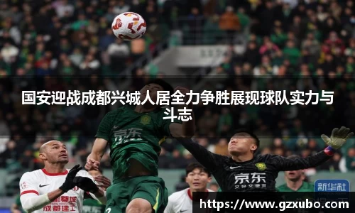 国安迎战成都兴城人居全力争胜展现球队实力与斗志